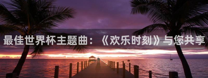 世界杯对阵图2026：最佳世界杯主题曲：《欢乐时刻》与您共享