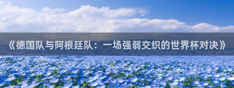 世界杯预选赛赛程时间表:《德国队与阿根廷队:一场强弱交织的世界杯对决》