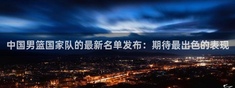 世界直播:中国男篮国家队的最新名单发布:期待最出色的表现